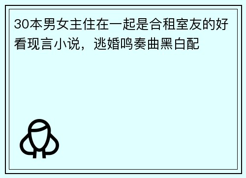 30本男女主住在一起是合租室友的好看现言小说，逃婚鸣奏曲黑白配